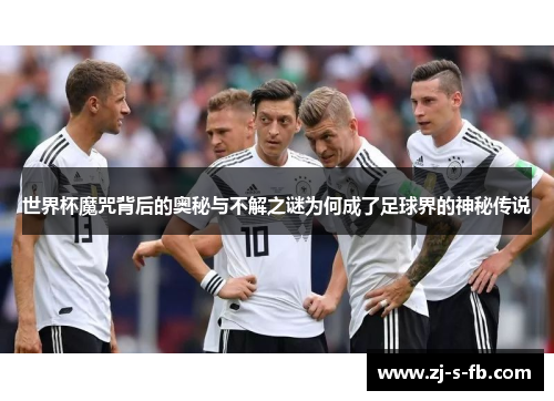 世界杯魔咒背后的奥秘与不解之谜为何成了足球界的神秘传说 世界杯魔咒背后的奥秘与不解之谜为何成了足球界的神秘传说