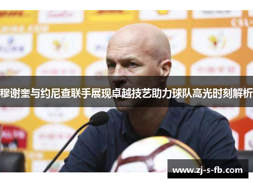 穆谢奎与约尼查联手展现卓越技艺助力球队高光时刻解析 穆谢奎与约尼查联手展现卓越技艺助力球队高光时刻解析
