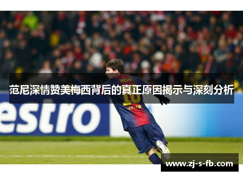 范尼深情赞美梅西背后的真正原因揭示与深刻分析 范尼深情赞美梅西背后的真正原因揭示与深刻分析
