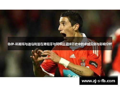 鲁伊-科斯塔与迪马利亚在葡萄牙与阿根廷足球历史中的卓越贡献与影响分析 鲁伊-科斯塔与迪马利亚在葡萄牙与阿根廷足球历史中的卓越贡献与影响分析