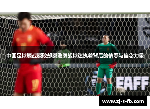 中国足球屡战屡败却屡败屡战球迷执着背后的情感与信念力量 中国足球屡战屡败却屡败屡战球迷执着背后的情感与信念力量