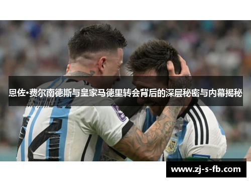 恩佐·费尔南德斯与皇家马德里转会背后的深层秘密与内幕揭秘 恩佐·费尔南德斯与皇家马德里转会背后的深层秘密与内幕揭秘