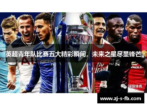 英超青年队比赛五大精彩瞬间,未来之星尽显锋芒 英超青年队比赛五大精彩瞬间,未来之星尽显锋芒
