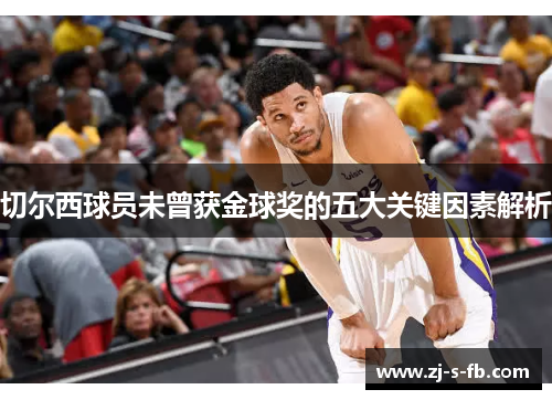 切尔西球员未曾获金球奖的五大关键因素解析 切尔西球员未曾获金球奖的五大关键因素解析