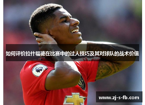 如何评价拉什福德在比赛中的过人技巧及其对球队的战术价值 如何评价拉什福德在比赛中的过人技巧及其对球队的战术价值