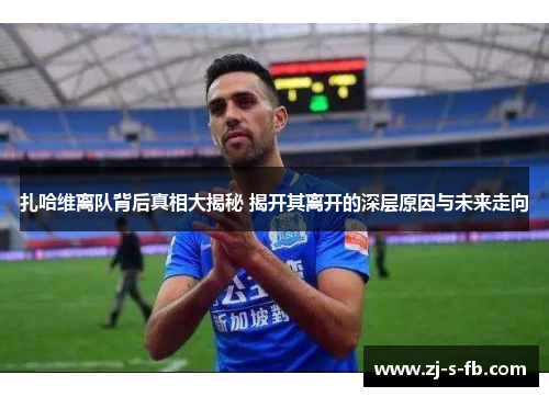 扎哈维离队背后真相大揭秘 揭开其离开的深层原因与未来走向 扎哈维离队背后真相大揭秘 揭开其离开的深层原因与未来走向