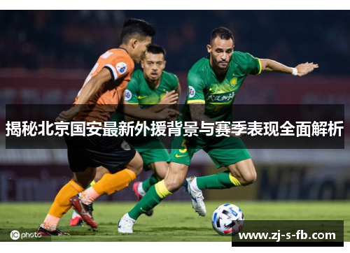 揭秘北京国安最新外援背景与赛季表现全面解析 揭秘北京国安最新外援背景与赛季表现全面解析