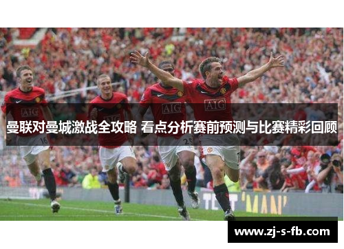 曼联对曼城激战全攻略 看点分析赛前预测与比赛精彩回顾 曼联对曼城激战全攻略 看点分析赛前预测与比赛精彩回顾