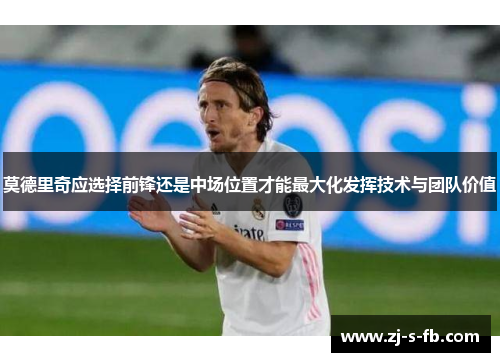 莫德里奇应选择前锋还是中场位置才能最大化发挥技术与团队价值 莫德里奇应选择前锋还是中场位置才能最大化发挥技术与团队价值