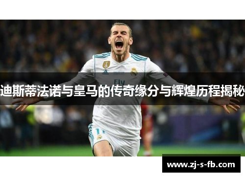 迪斯蒂法诺与皇马的传奇缘分与辉煌历程揭秘 迪斯蒂法诺与皇马的传奇缘分与辉煌历程揭秘