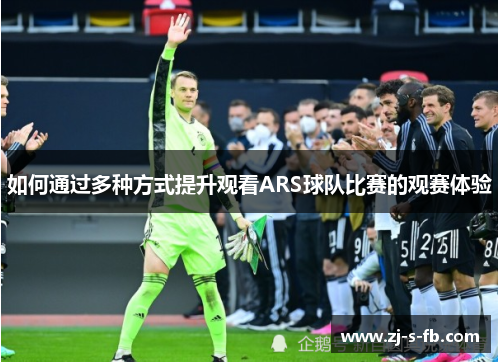 如何通过多种方式提升观看ARS球队比赛的观赛体验 如何通过多种方式提升观看ARS球队比赛的观赛体验