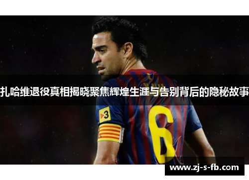 扎哈维退役真相揭晓聚焦辉煌生涯与告别背后的隐秘故事