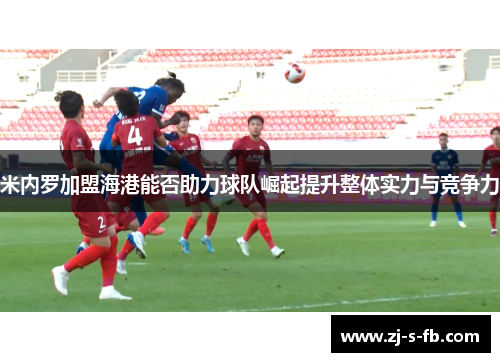 米内罗加盟海港能否助力球队崛起提升整体实力与竞争力