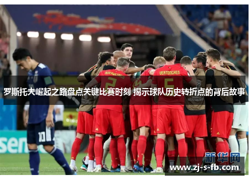 罗斯托夫崛起之路盘点关键比赛时刻 揭示球队历史转折点的背后故事