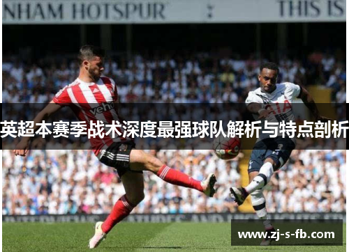 英超本赛季战术深度最强球队解析与特点剖析