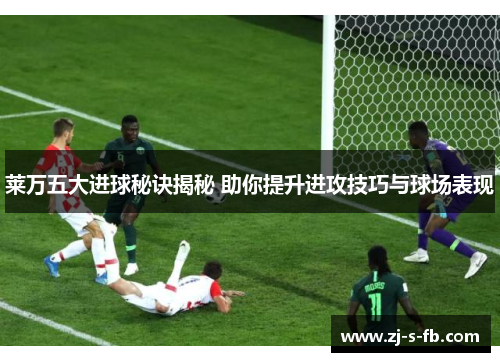 莱万五大进球秘诀揭秘 助你提升进攻技巧与球场表现