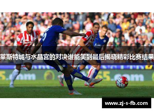 莱斯特城与水晶宫的对决谁能笑到最后揭晓精彩比赛结果