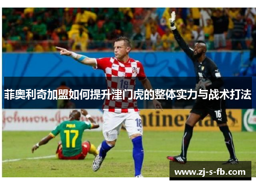 菲奥利奇加盟如何提升津门虎的整体实力与战术打法