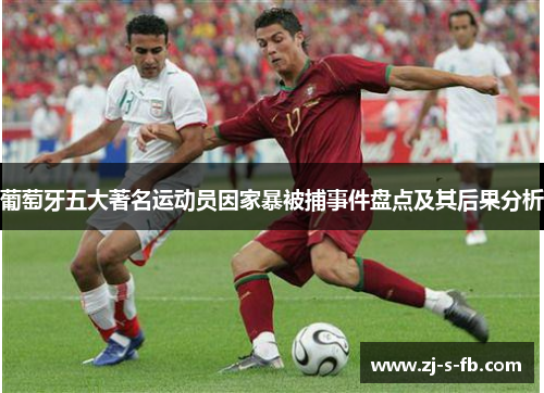 葡萄牙五大著名运动员因家暴被捕事件盘点及其后果分析 葡萄牙五大著名运动员因家暴被捕事件盘点及其后果分析