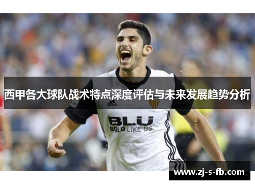 西甲各大球队战术特点深度评估与未来发展趋势分析 西甲各大球队战术特点深度评估与未来发展趋势分析