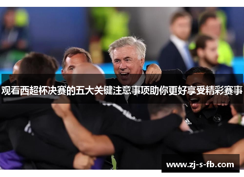 观看西超杯决赛的五大关键注意事项助你更好享受精彩赛事 观看西超杯决赛的五大关键注意事项助你更好享受精彩赛事