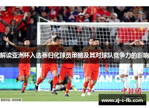 解读亚洲杯入选赛归化球员策略及其对球队竞争力的影响
