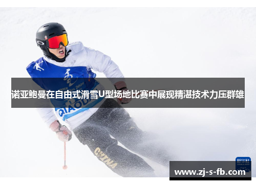 诺亚鲍曼在自由式滑雪U型场地比赛中展现精湛技术力压群雄