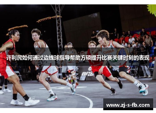 许利民如何通过边线球指导帮助方硕提升比赛关键时刻的表现 许利民如何通过边线球指导帮助方硕提升比赛关键时刻的表现