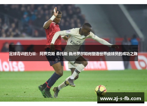 足球青训的力量：阿贾克斯 桑托斯 佩纳罗尔如何塑造世界级球员的成功之路