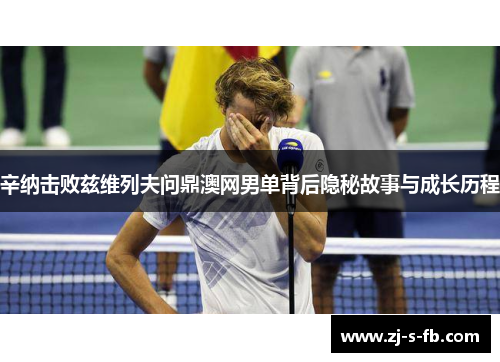 辛纳击败兹维列夫问鼎澳网男单背后隐秘故事与成长历程 辛纳击败兹维列夫问鼎澳网男单背后隐秘故事与成长历程