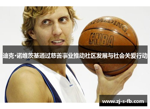 迪克·诺维茨基通过慈善事业推动社区发展与社会关爱行动 迪克·诺维茨基通过慈善事业推动社区发展与社会关爱行动