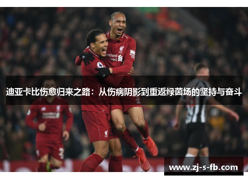 迪亚卡比伤愈归来之路:从伤病阴影到重返绿茵场的坚持与奋斗 迪亚卡比伤愈归来之路:从伤病阴影到重返绿茵场的坚持与奋斗