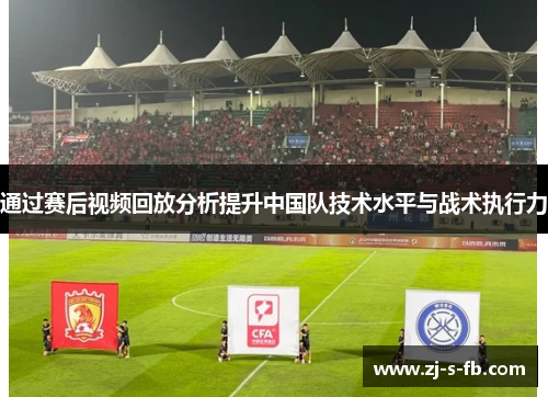 通过赛后视频回放分析提升中国队技术水平与战术执行力 通过赛后视频回放分析提升中国队技术水平与战术执行力
