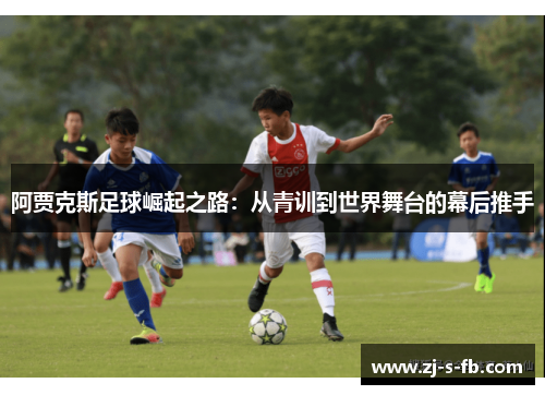 阿贾克斯足球崛起之路:从青训到世界舞台的幕后推手 阿贾克斯足球崛起之路:从青训到世界舞台的幕后推手
