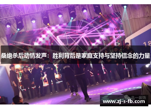 桑绝杀后动情发声:胜利背后是家庭支持与坚持信念的力量 桑绝杀后动情发声:胜利背后是家庭支持与坚持信念的力量