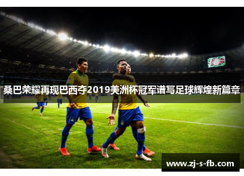 桑巴荣耀再现巴西夺2019美洲杯冠军谱写足球辉煌新篇章