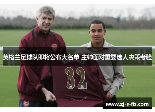 英格兰足球队即将公布大名单 主帅面对重要选人决策考验 英格兰足球队即将公布大名单 主帅面对重要选人决策考验