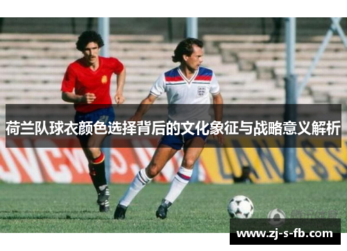 荷兰队球衣颜色选择背后的文化象征与战略意义解析 荷兰队球衣颜色选择背后的文化象征与战略意义解析