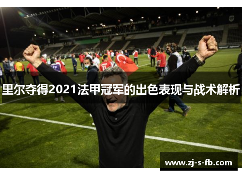 里尔夺得2021法甲冠军的出色表现与战术解析 里尔夺得2021法甲冠军的出色表现与战术解析