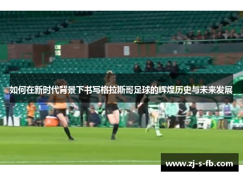 如何在新时代背景下书写格拉斯哥足球的辉煌历史与未来发展