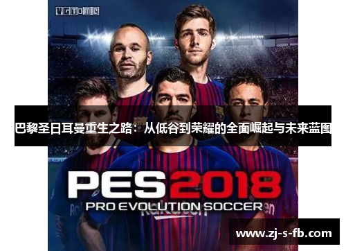 巴黎圣日耳曼重生之路:从低谷到荣耀的全面崛起与未来蓝图 巴黎圣日耳曼重生之路:从低谷到荣耀的全面崛起与未来蓝图