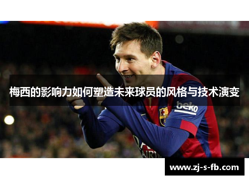 梅西的影响力如何塑造未来球员的风格与技术演变