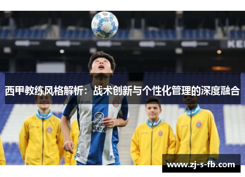 西甲教练风格解析：战术创新与个性化管理的深度融合