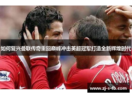 如何复兴曼联传奇重回巅峰冲击英超冠军打造全新辉煌时代