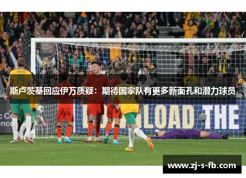 斯卢茨基回应伊万质疑：期待国家队有更多新面孔和潜力球员