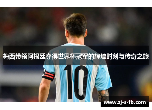 梅西带领阿根廷夺得世界杯冠军的辉煌时刻与传奇之旅