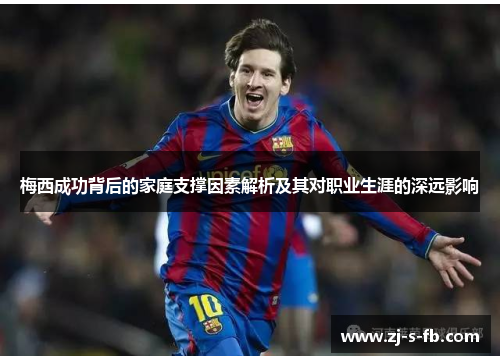 梅西成功背后的家庭支撑因素解析及其对职业生涯的深远影响