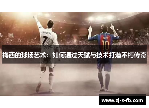梅西的球场艺术：如何通过天赋与技术打造不朽传奇