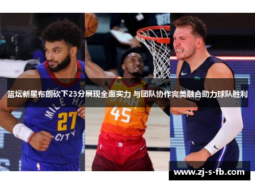 篮坛新星布朗砍下23分展现全面实力 与团队协作完美融合助力球队胜利