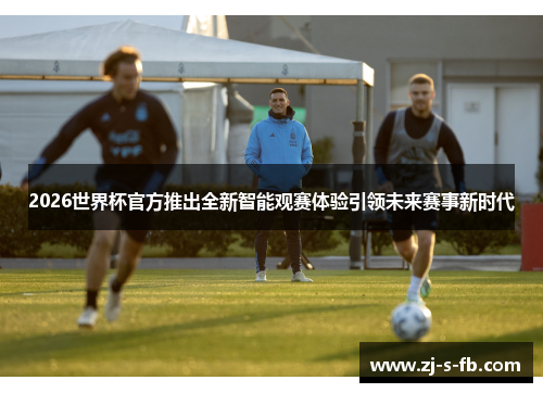 2026世界杯官方推出全新智能观赛体验引领未来赛事新时代